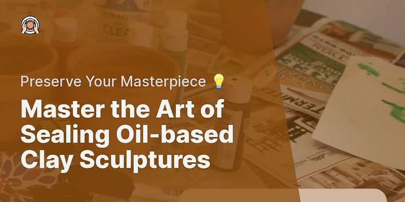 Master the Art of Sealing Oil-based Clay Sculptures - Preserve Your Masterpiece 💡