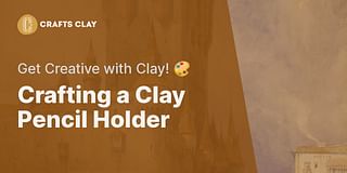 Crafting a Clay Pencil Holder - Get Creative with Clay! 🎨